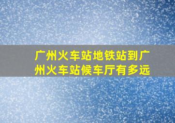 广州火车站地铁站到广州火车站候车厅有多远