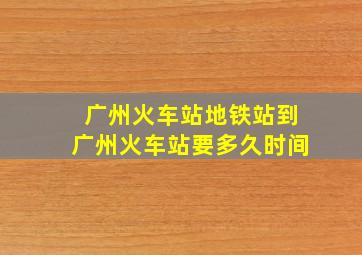 广州火车站地铁站到广州火车站要多久时间