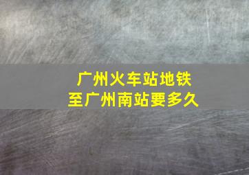 广州火车站地铁至广州南站要多久