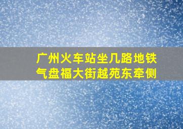 广州火车站坐几路地铁气盘福大街越苑东牵侧