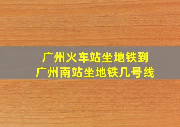 广州火车站坐地铁到广州南站坐地铁几号线