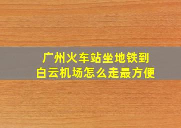 广州火车站坐地铁到白云机场怎么走最方便