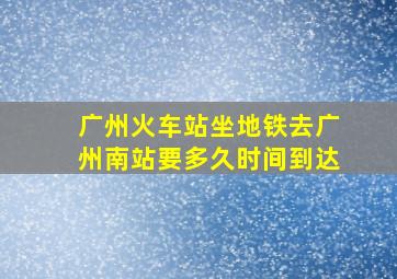 广州火车站坐地铁去广州南站要多久时间到达