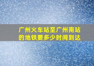 广州火车站至广州南站的地铁要多少时间到达