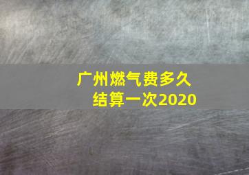 广州燃气费多久结算一次2020