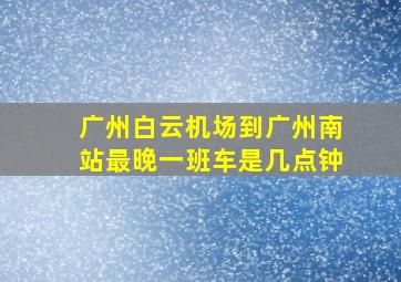 广州白云机场到广州南站最晚一班车是几点钟