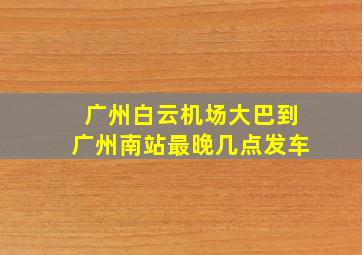 广州白云机场大巴到广州南站最晚几点发车