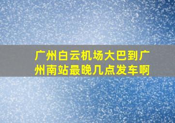 广州白云机场大巴到广州南站最晚几点发车啊