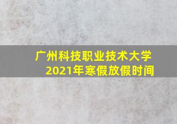 广州科技职业技术大学2021年寒假放假时间