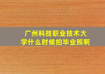 广州科技职业技术大学什么时候拍毕业照啊