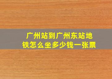 广州站到广州东站地铁怎么坐多少钱一张票