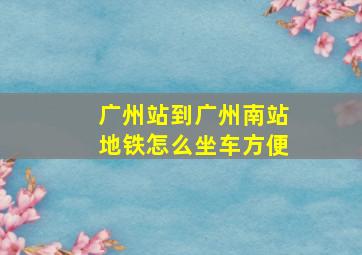 广州站到广州南站地铁怎么坐车方便