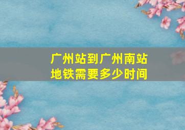 广州站到广州南站地铁需要多少时间