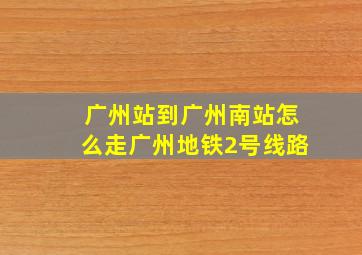 广州站到广州南站怎么走广州地铁2号线路