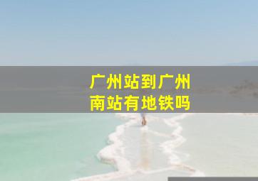 广州站到广州南站有地铁吗