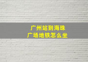 广州站到海珠广场地铁怎么坐