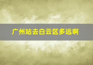 广州站去白云区多远啊