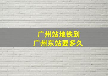 广州站地铁到广州东站要多久