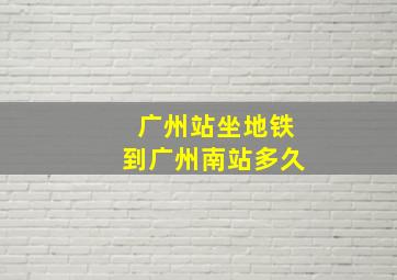 广州站坐地铁到广州南站多久