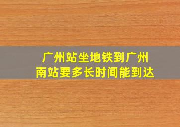 广州站坐地铁到广州南站要多长时间能到达