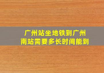 广州站坐地铁到广州南站需要多长时间能到