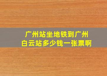 广州站坐地铁到广州白云站多少钱一张票啊