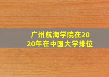 广州航海学院在2020年在中国大学排位