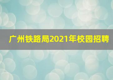 广州铁路局2021年校园招聘