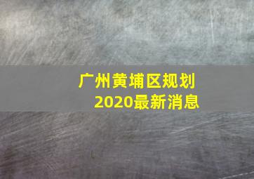 广州黄埔区规划2020最新消息