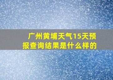 广州黄埔天气15天预报查询结果是什么样的