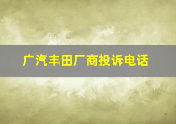 广汽丰田厂商投诉电话