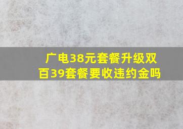 广电38元套餐升级双百39套餐要收违约金吗