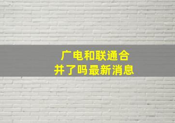 广电和联通合并了吗最新消息