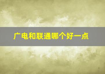 广电和联通哪个好一点