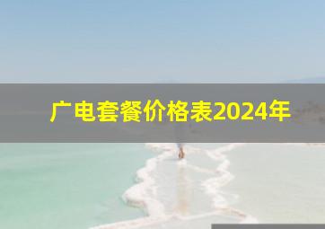 广电套餐价格表2024年