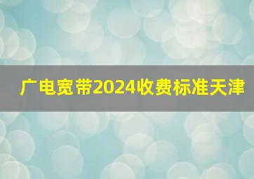 广电宽带2024收费标准天津