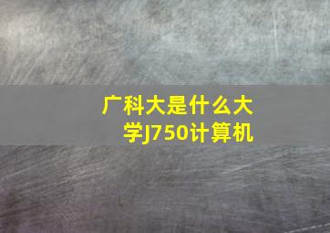 广科大是什么大学J750计算机