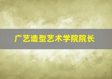 广艺造型艺术学院院长