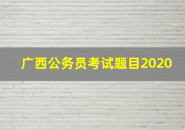 广西公务员考试题目2020