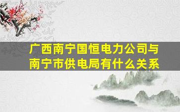 广西南宁国恒电力公司与南宁市供电局有什么关系