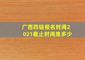 广西四级报名时间2021截止时间是多少