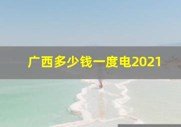 广西多少钱一度电2021