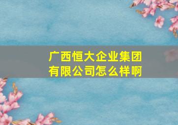 广西恒大企业集团有限公司怎么样啊