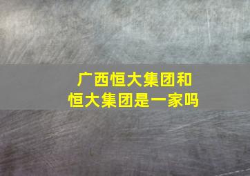 广西恒大集团和恒大集团是一家吗