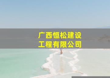 广西恒松建设工程有限公司