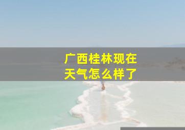 广西桂林现在天气怎么样了