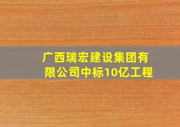 广西瑞宏建设集团有限公司中标10亿工程