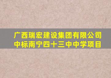 广西瑞宏建设集团有限公司中标南宁四十三中中学项目