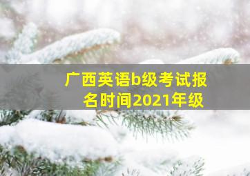 广西英语b级考试报名时间2021年级