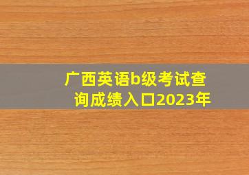 广西英语b级考试查询成绩入口2023年